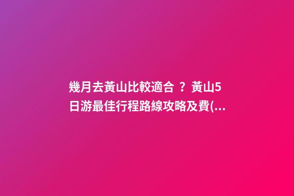 幾月去黃山比較適合？黃山5日游最佳行程路線攻略及費(fèi)用，看完不后悔